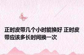 正时皮带几个小时能换好 正时皮带应该多长时间换一次