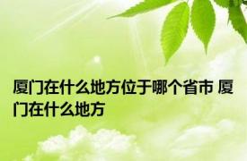 厦门在什么地方位于哪个省市 厦门在什么地方