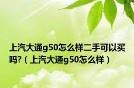 上汽大通g50怎么样二手可以买吗?（上汽大通g50怎么样）