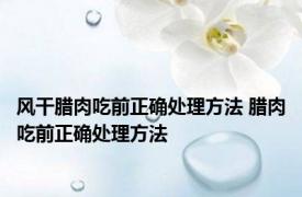 风干腊肉吃前正确处理方法 腊肉吃前正确处理方法