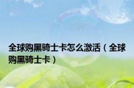 全球购黑骑士卡怎么激活（全球购黑骑士卡）