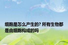 细胞是怎么产生的? 所有生物都是由细胞构成的吗