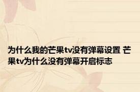 为什么我的芒果tv没有弹幕设置 芒果tv为什么没有弹幕开启标志