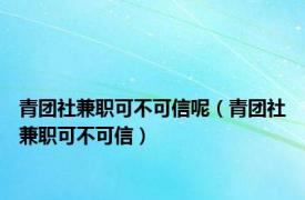 青团社兼职可不可信呢（青团社兼职可不可信）