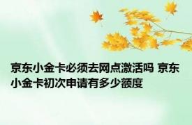 京东小金卡必须去网点激活吗 京东小金卡初次申请有多少额度