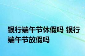 银行端午节休假吗 银行端午节放假吗