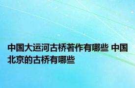 中国大运河古桥著作有哪些 中国北京的古桥有哪些