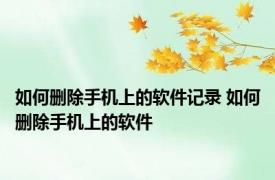 如何删除手机上的软件记录 如何删除手机上的软件