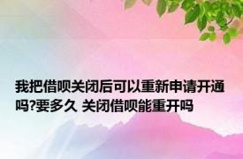 我把借呗关闭后可以重新申请开通吗?要多久 关闭借呗能重开吗