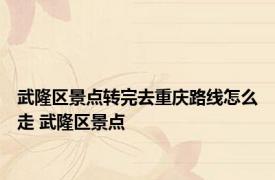 武隆区景点转完去重庆路线怎么走 武隆区景点