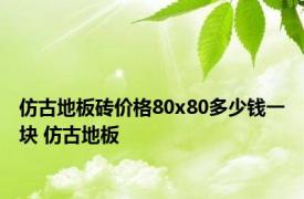 仿古地板砖价格80x80多少钱一块 仿古地板 