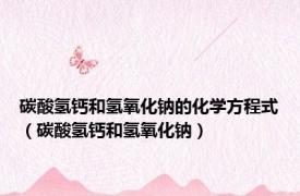碳酸氢钙和氢氧化钠的化学方程式（碳酸氢钙和氢氧化钠）