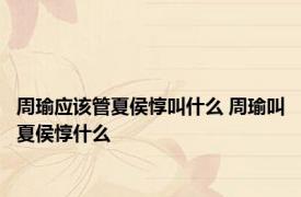 周瑜应该管夏侯惇叫什么 周瑜叫夏侯惇什么
