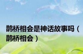 鹊桥相会是神话故事吗（鹊桥相会）