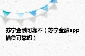 苏宁金融可靠不（苏宁金融app借贷可靠吗）