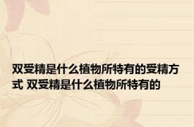 双受精是什么植物所特有的受精方式 双受精是什么植物所特有的