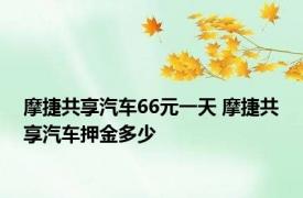摩捷共享汽车66元一天 摩捷共享汽车押金多少