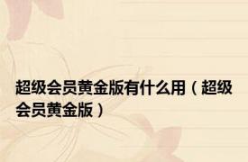 超级会员黄金版有什么用（超级会员黄金版）