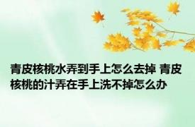 青皮核桃水弄到手上怎么去掉 青皮核桃的汁弄在手上洗不掉怎么办