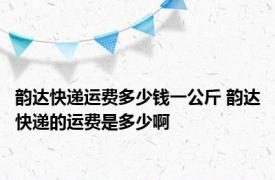 韵达快递运费多少钱一公斤 韵达快递的运费是多少啊