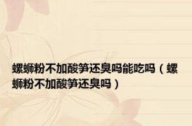 螺蛳粉不加酸笋还臭吗能吃吗（螺蛳粉不加酸笋还臭吗）