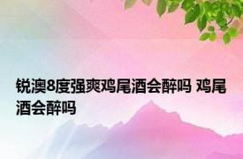 锐澳8度强爽鸡尾酒会醉吗 鸡尾酒会醉吗