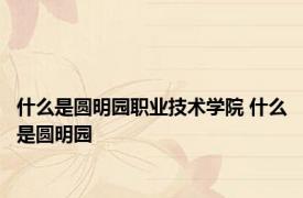 什么是圆明园职业技术学院 什么是圆明园