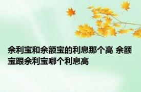 余利宝和余额宝的利息那个高 余额宝跟余利宝哪个利息高