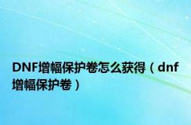 DNF增幅保护卷怎么获得（dnf增幅保护卷）