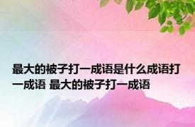最大的被子打一成语是什么成语打一成语 最大的被子打一成语