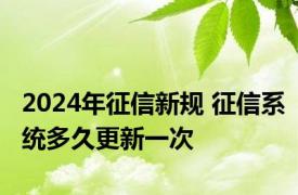 2024年征信新规 征信系统多久更新一次