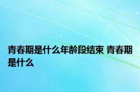 青春期是什么年龄段结束 青春期是什么
