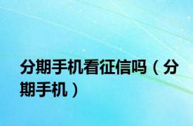 分期手机看征信吗（分期手机）