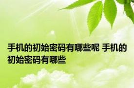 手机的初始密码有哪些呢 手机的初始密码有哪些
