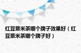 红豆薏米茶哪个牌子效果好（红豆薏米茶哪个牌子好）