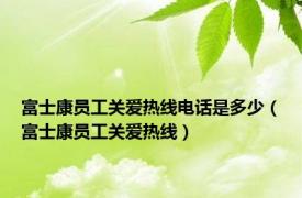 富士康员工关爱热线电话是多少（富士康员工关爱热线）