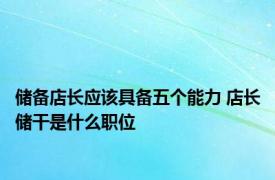 储备店长应该具备五个能力 店长储干是什么职位