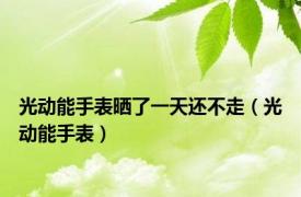光动能手表晒了一天还不走（光动能手表）