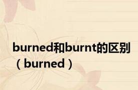 burned和burnt的区别（burned）