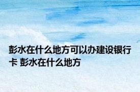 彭水在什么地方可以办建设银行卡 彭水在什么地方