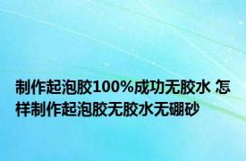 制作起泡胶100%成功无胶水 怎样制作起泡胶无胶水无硼砂