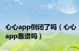 心心app倒闭了吗（心心app靠谱吗）