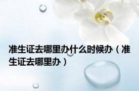准生证去哪里办什么时候办（准生证去哪里办）
