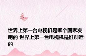 世界上第一台电视机是哪个国家发明的 世界上第一台电视机是谁创造的