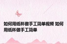 如何用纸杯做手工简单视频 如何用纸杯做手工简单