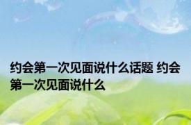 约会第一次见面说什么话题 约会第一次见面说什么