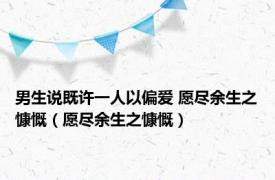 男生说既许一人以偏爱 愿尽余生之慷慨（愿尽余生之慷慨）