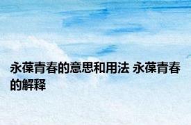 永葆青春的意思和用法 永葆青春的解释