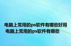 电脑上常用的ps软件有哪些好用 电脑上常用的ps软件有哪些