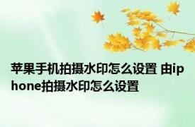 苹果手机拍摄水印怎么设置 由iphone拍摄水印怎么设置